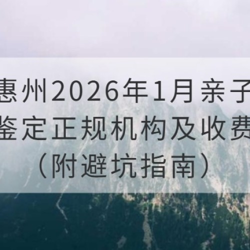 惠州2026年1月亲子鉴定正规机构及收费（附避坑指南）